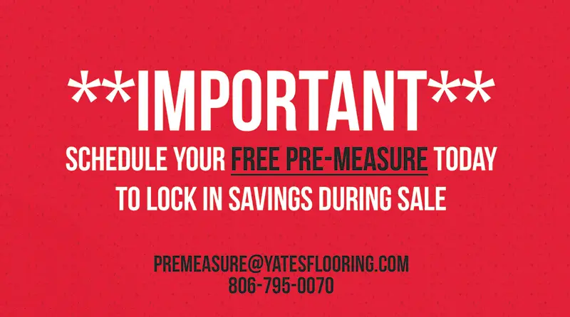 **Important** Schedule Your Free Pre-Measure TODAY to lock in savings during the sale. premeasure@yatesflooring.com - 806-795-0070